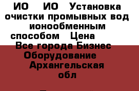 ИО-1, ИО-2 Установка очистки промывных вод ионообменным способом › Цена ­ 111 - Все города Бизнес » Оборудование   . Архангельская обл.,Пинежский 